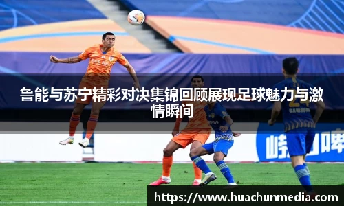 鲁能与苏宁精彩对决集锦回顾展现足球魅力与激情瞬间