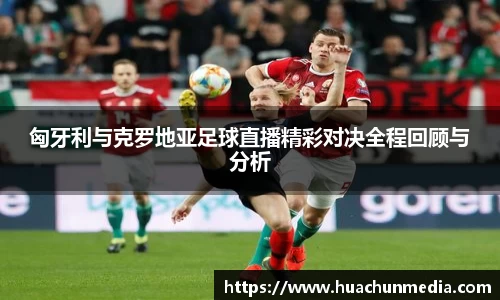 匈牙利与克罗地亚足球直播精彩对决全程回顾与分析