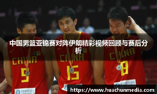 中国男篮亚锦赛对阵伊朗精彩视频回顾与赛后分析
