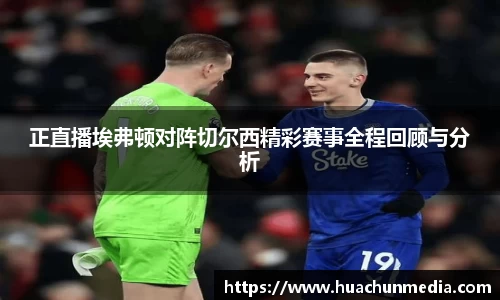 正直播埃弗顿对阵切尔西精彩赛事全程回顾与分析