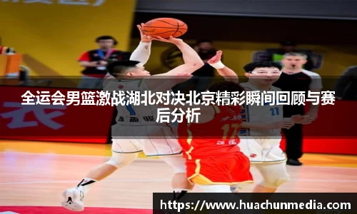 全运会男篮激战湖北对决北京精彩瞬间回顾与赛后分析