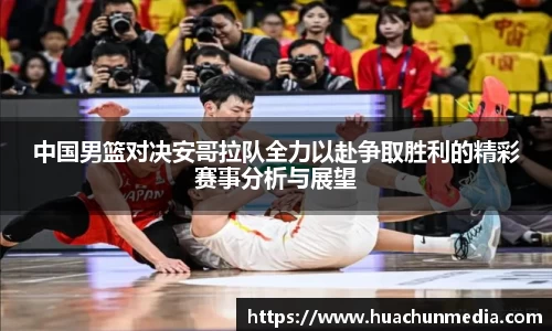 中国男篮对决安哥拉队全力以赴争取胜利的精彩赛事分析与展望