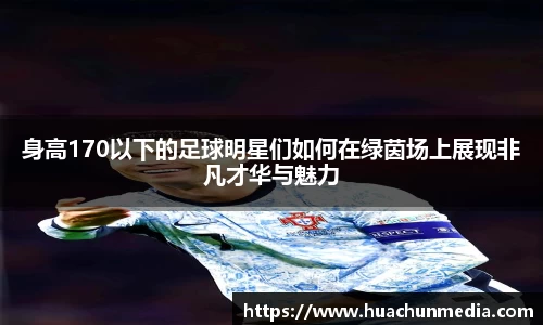 身高170以下的足球明星们如何在绿茵场上展现非凡才华与魅力