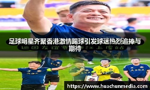 足球明星齐聚香港激情踢球引发球迷热烈追捧与期待