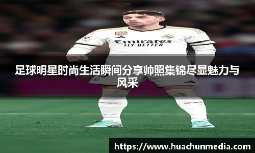 足球明星时尚生活瞬间分享帅照集锦尽显魅力与风采